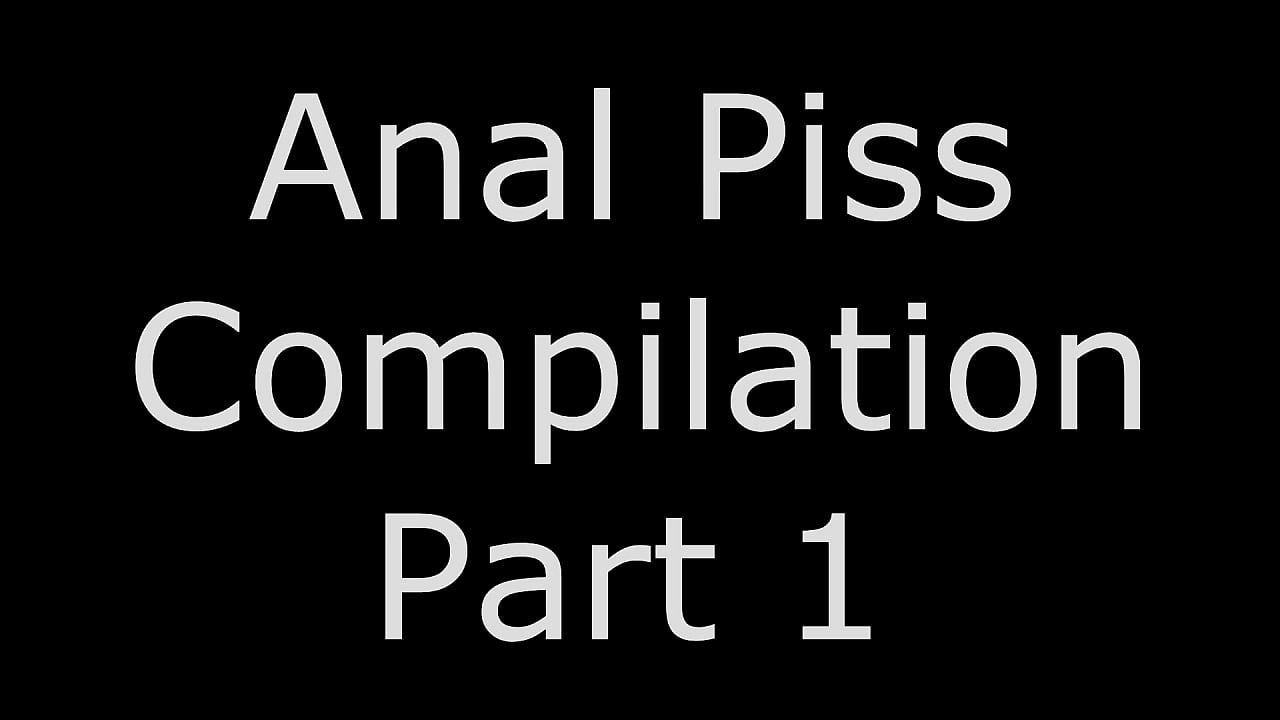 Anal Piss Compilation Part 1
