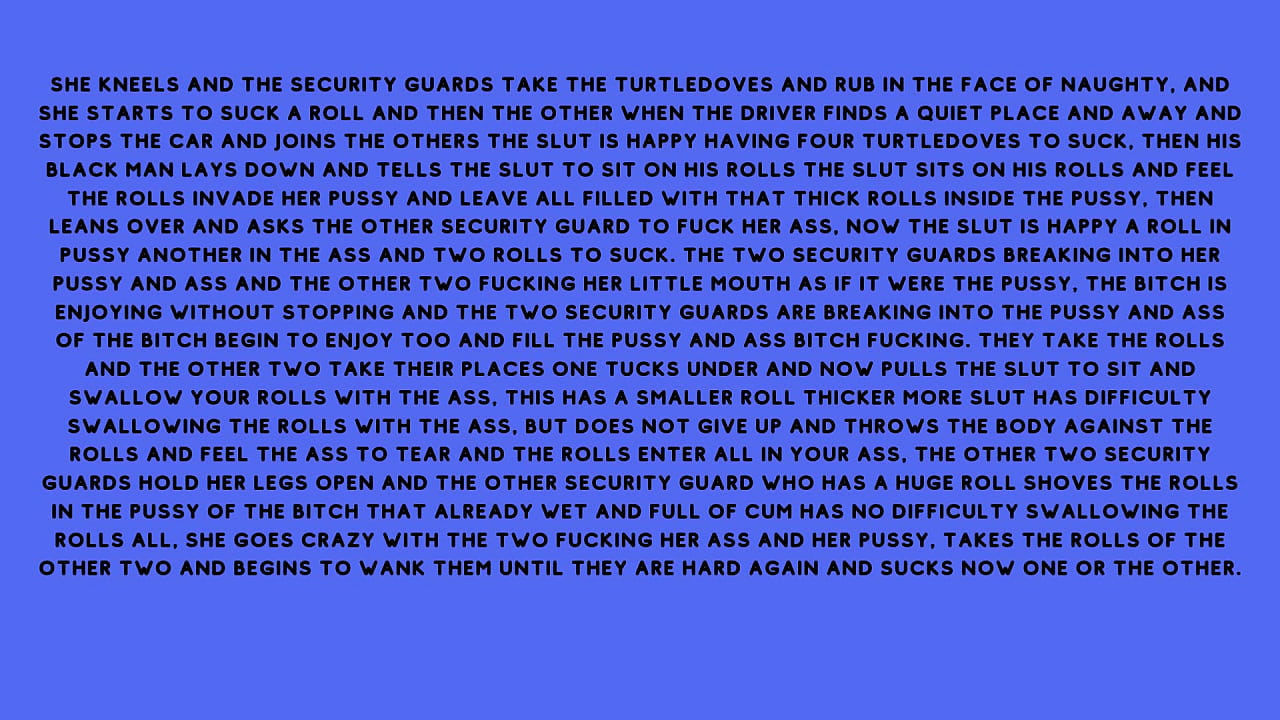 After fucking the security guard the naughty brunette, told the security guard he had a fantasy of fucking with several males at the same time